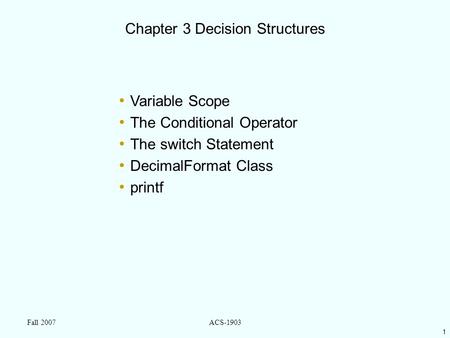 1 Fall 2007ACS-1903 Chapter 3 Decision Structures Variable Scope The Conditional Operator The switch Statement DecimalFormat Class printf.