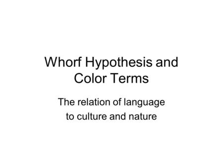 Whorf Hypothesis and Color Terms The relation of language to culture and nature.