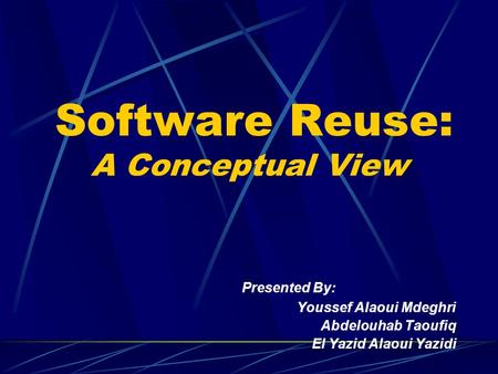 Software Reuse: A Conceptual View Presented By: Youssef Alaoui Mdeghri Abdelouhab Taoufiq El Yazid Alaoui Yazidi.