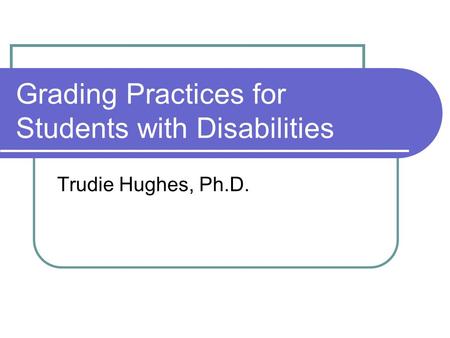 Grading Practices for Students with Disabilities Trudie Hughes, Ph.D.