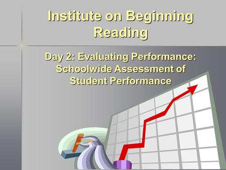 Institute on Beginning Reading Day 2: Evaluating Performance: Schoolwide Assessment of Student Performance.