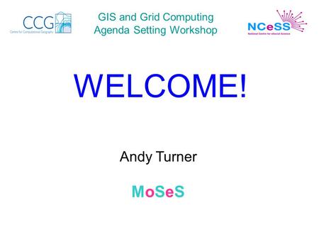 GIS and Grid Computing Agenda Setting Workshop WELCOME! Andy Turner MoSeS.
