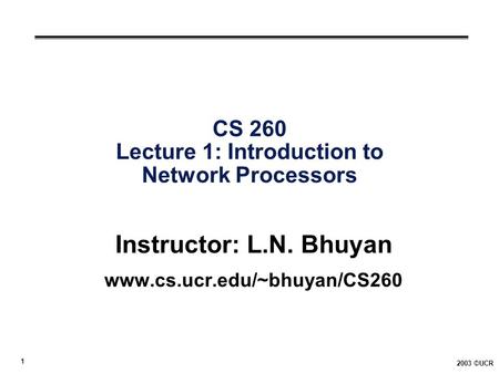 1 2003 ©UCR CS 260 Lecture 1: Introduction to Network Processors Instructor: L.N. Bhuyan www.cs.ucr.edu/~bhuyan/CS260.