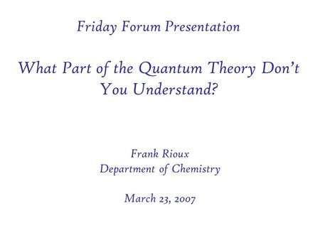 Friday Forum Presentation What Part of the Quantum Theory Don’t You Understand? Frank Rioux Department of Chemistry March 23, 2007.
