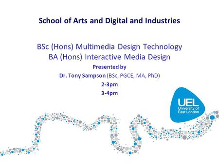 BSc (Hons) Multimedia Design Technology BA (Hons) Interactive Media Design Presented by Dr. Tony Sampson (BSc, PGCE, MA, PhD) 2-3pm 3-4pm School of Arts.