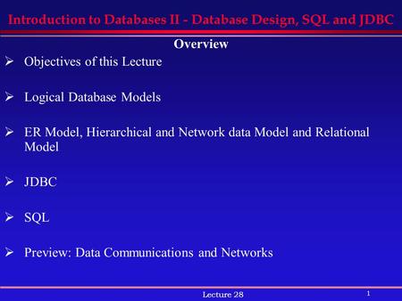 1 Lecture 28 Introduction to Databases II - Database Design, SQL and JDBC Overview  Objectives of this Lecture  Logical Database Models  ER Model, Hierarchical.