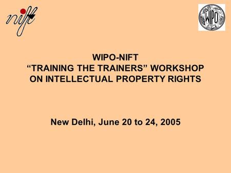 WIPO-NIFT “TRAINING THE TRAINERS” WORKSHOP ON INTELLECTUAL PROPERTY RIGHTS New Delhi, June 20 to 24, 2005.