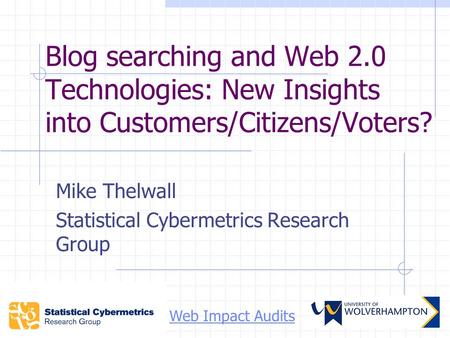 Blog searching and Web 2.0 Technologies: New Insights into Customers/Citizens/Voters? Mike Thelwall Statistical Cybermetrics Research Group Web Impact.