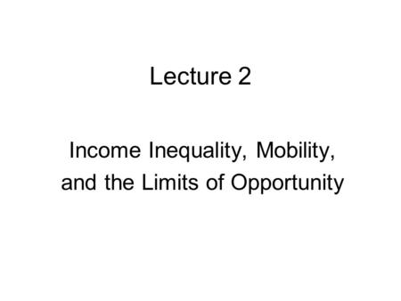 Lecture 2 Income Inequality, Mobility, and the Limits of Opportunity.