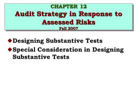 CHAPTER 12 Audit Strategy in Response to Assessed Risks Fall 2007 u Designing Substantive Tests u Special Consideration in Designing Substantive Tests.