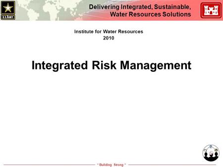 “ Building Strong “ Delivering Integrated, Sustainable, Water Resources Solutions Integrated Risk Management Institute for Water Resources 2010.
