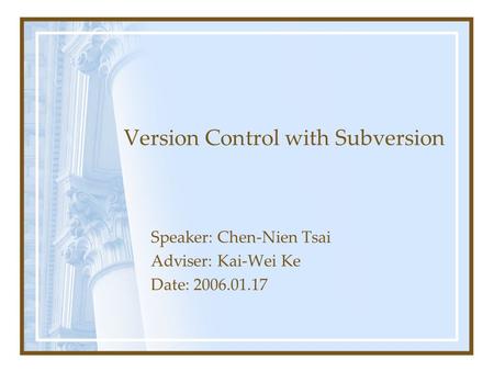 Version Control with Subversion Speaker: Chen-Nien Tsai Adviser: Kai-Wei Ke Date: 2006.01.17.