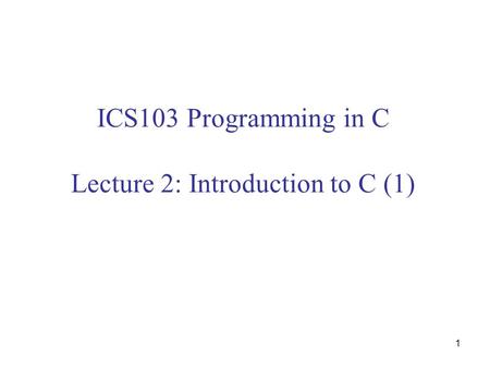 1 ICS103 Programming in C Lecture 2: Introduction to C (1)