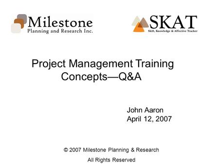 Project Management Training Concepts—Q&A John Aaron April 12, 2007 © 2007 Milestone Planning & Research All Rights Reserved.