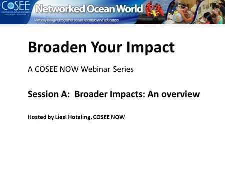 Broaden Your Impact A COSEE NOW Webinar Series Session A: Broader Impacts: An overview Hosted by Liesl Hotaling, COSEE NOW.