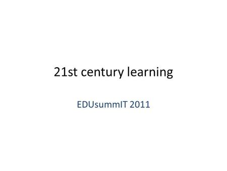 21st century learning EDUsummIT 2011. Rationale Technological developments Globalisation/ internatisation of economy – We need to prepare students for.