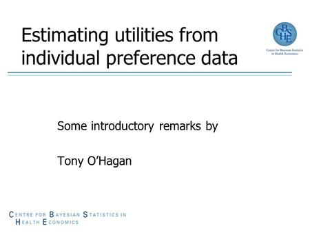 Estimating utilities from individual preference data Some introductory remarks by Tony O’Hagan.