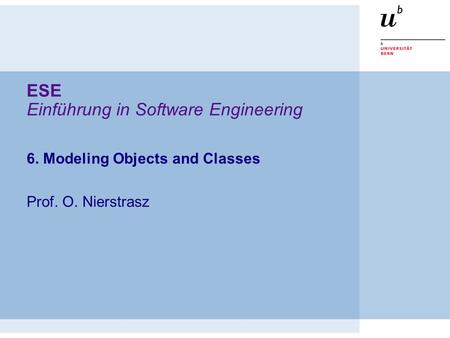 ESE Einführung in Software Engineering 6. Modeling Objects and Classes Prof. O. Nierstrasz.