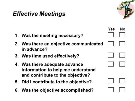 Effective Meetings YesNo 1.Was the meeting necessary? 2.Was there an objective communicated in advance? 3.Was time used effectively? 4.Was there adequate.