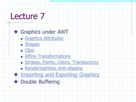 Lecture 7 Graphics under AWT Graphics Attributes Shapes Clips Affine Transformations Strokes, Paints, Colors, Translucency RenderingHints, Anti-aliasing.