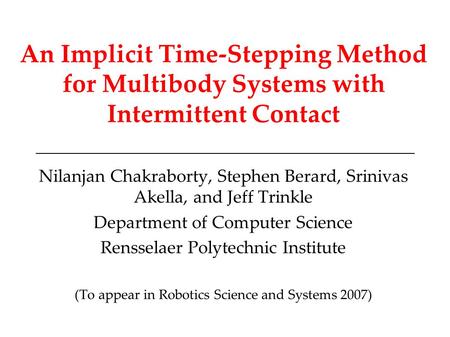 An Implicit Time-Stepping Method for Multibody Systems with Intermittent Contact Nilanjan Chakraborty, Stephen Berard, Srinivas Akella, and Jeff Trinkle.