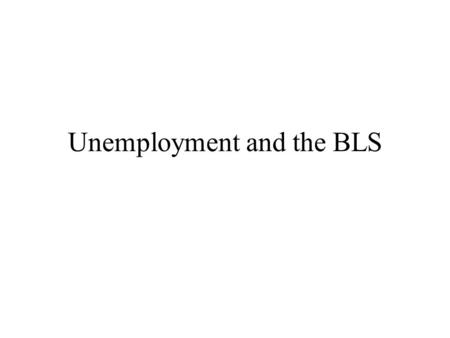 Unemployment and the BLS. Some Issues What do we mean by unemployment?