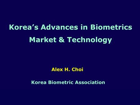 KBA 1 Korea’s Advances in Biometrics Market & Technology Alex H. Choi Korea Biometric Association.