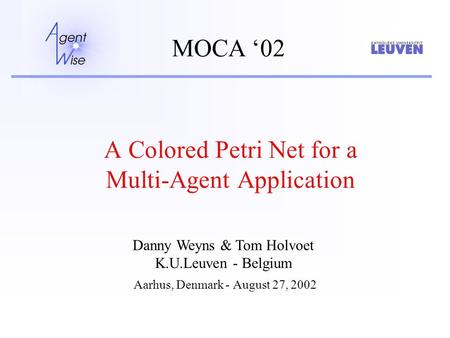 A Colored Petri Net for a Multi-Agent Application Aarhus, Denmark - August 27, 2002 MOCA ‘02 Danny Weyns & Tom Holvoet K.U.Leuven - Belgium.