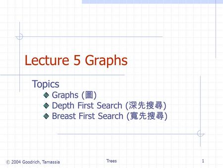 © 2004 Goodrich, Tamassia Trees1 Lecture 5 Graphs Topics Graphs ( 圖 ) Depth First Search ( 深先搜尋 ) Breast First Search ( 寬先搜尋 )