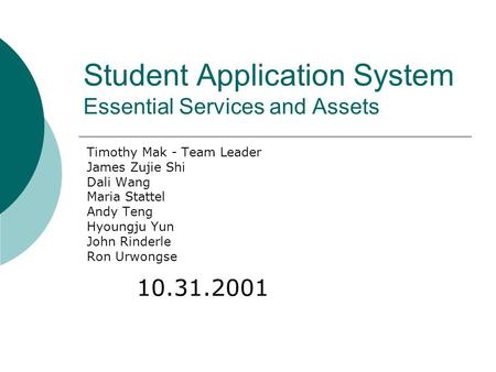 Student Application System Essential Services and Assets Timothy Mak - Team Leader James Zujie Shi Dali Wang Maria Stattel Andy Teng Hyoungju Yun John.