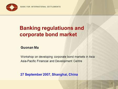 1 Banking regulatiuons and corporate bond market Guonan Ma Workshop on developing corporate bond markets in Asia Asia-Pacific Financial and Development.