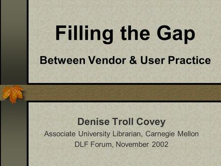 Filling the Gap Between Vendor & User Practice Denise Troll Covey Associate University Librarian, Carnegie Mellon DLF Forum, November 2002.