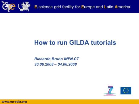 Www.eu-eela.org E-science grid facility for Europe and Latin America How to run GILDA tutorials Riccardo Bruno INFN.CT 30.06.2008 – 04.06.2008.