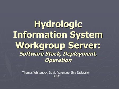 Hydrologic Information System Workgroup Server: Software Stack, Deployment, Operation Thomas Whitenack, David Valentine, Ilya Zaslavsky SDSC.