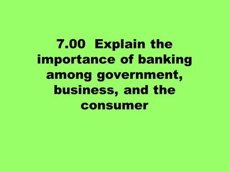 7.00 Explain the importance of banking among government, business, and the consumer.
