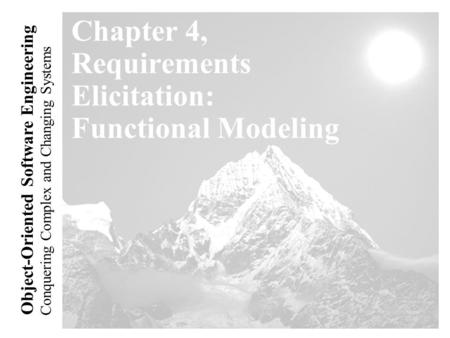 Conquering Complex and Changing Systems Object-Oriented Software Engineering Chapter 4, Requirements Elicitation: Functional Modeling.