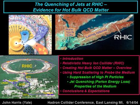 John Harris (Yale) Hadron Collider Conference, East Lansing MI, 6/14/04 The Quenching of Jets at RHIC – Evidence for Hot Bulk QCD Matter Introduction Relativistic.