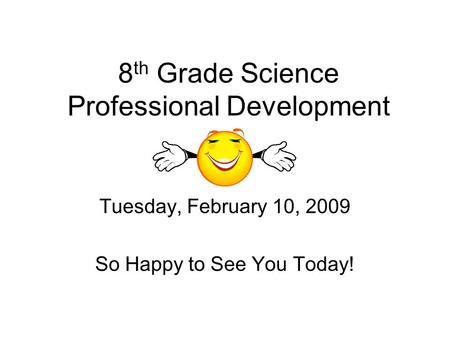 8 th Grade Science Professional Development Tuesday, February 10, 2009 So Happy to See You Today!