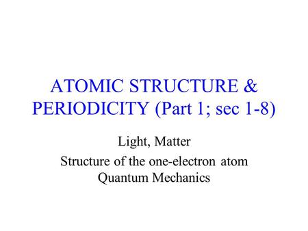 ATOMIC STRUCTURE & PERIODICITY (Part 1; sec 1-8) Light, Matter Structure of the one-electron atom Quantum Mechanics.