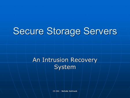 CS 591 - Nicholis Bufmack Secure Storage Servers Secure Storage Servers An Intrusion Recovery System.