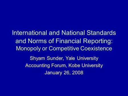 International and National Standards and Norms of Financial Reporting: Monopoly or Competitive Coexistence Shyam Sunder, Yale University Accounting Forum,