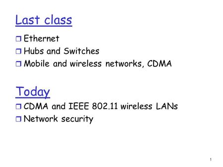 1 Last class r Ethernet r Hubs and Switches r Mobile and wireless networks, CDMA Today r CDMA and IEEE 802.11 wireless LANs r Network security.
