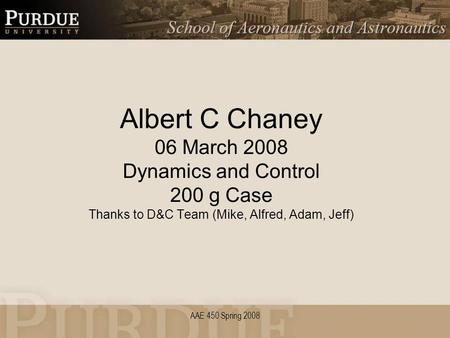 AAE 450 Spring 2008 Albert C Chaney 06 March 2008 Dynamics and Control 200 g Case Thanks to D&C Team (Mike, Alfred, Adam, Jeff)