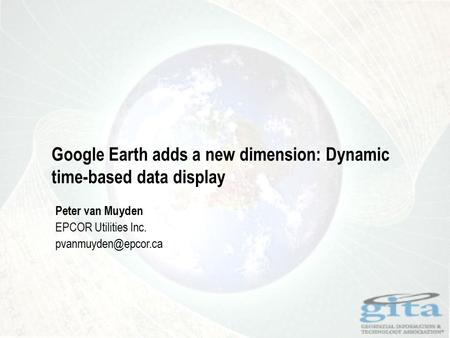 Google Earth adds a new dimension: Dynamic time-based data display Peter van Muyden EPCOR Utilities Inc.