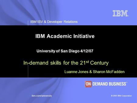 IBM ISV & Developer Relations © 2005 IBM Corporation ibm.com/university IBM Academic Initiative University of San Diego 4/12/07 In-demand skills for the.