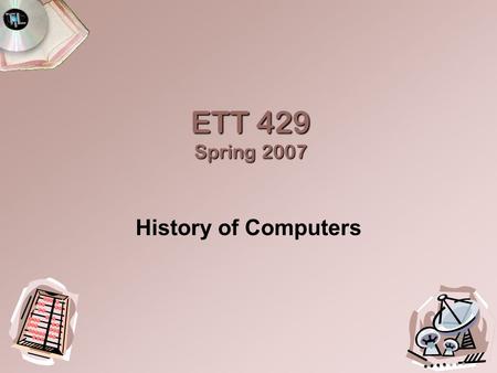 ETT 429 Spring 2007 History of Computers. History of Computers Timeline  Abacus---Approximately 3000 BC  Calculators---1600s  Punched Card Devices---1800s.