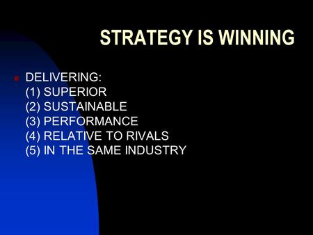 STRATEGY IS WINNING DELIVERING: (1) SUPERIOR (2) SUSTAINABLE (3) PERFORMANCE (4) RELATIVE TO RIVALS (5) IN THE SAME INDUSTRY.