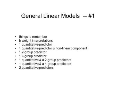 General Linear Models -- #1 things to remember b weight interpretations 1 quantitative predictor 1 quantitative predictor & non-linear component 1 2-group.
