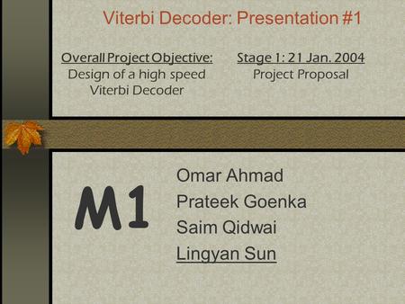 Viterbi Decoder: Presentation #1 Omar Ahmad Prateek Goenka Saim Qidwai Lingyan Sun M1 Overall Project Objective: Design of a high speed Viterbi Decoder.