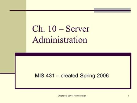 Chapter 10 Server Administration1 Ch. 10 – Server Administration MIS 431 – created Spring 2006.